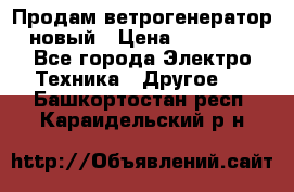 Продам ветрогенератор новый › Цена ­ 25 000 - Все города Электро-Техника » Другое   . Башкортостан респ.,Караидельский р-н